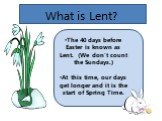 What is Lent? The 40 days before Easter is known as Lent. (We don’t count the Sundays.) At this time, our days get longer and it is the start of Spring Time.