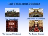 The Parliament Building The Centre Block The House of Commons The Senate Chamber The Library of Parliament