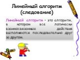 Линейный алгоритм (следование). Линейный алгоритм – это алгоритм, в котором все логически взаимосвязанные действия выполняются последовательно друг за другом.