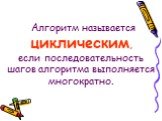 Алгоритм называется циклическим, если последовательность шагов алгоритма выполняется многократно.