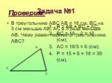 Задача №1. В треугольнике АBC АВ = 18 см, BC на 3 см меньше АВ, АC в 3 раза меньше АВ. Чему равен периметр треугольника АBC? A B C Проверим: Р = АВ + ВС + АС; ВС = 18 – 2 = 15 (см); АС = 18/3 = 6 (см); Р = 15 + 6 + 18 = 39 (см).