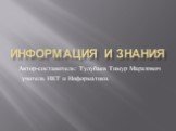 Информация и знания. Автор-составитель: Тулубаев Тимур Маратович учитель ИКТ и Информатики.