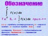 Обозначение f ( x ) dx. Т.е. Sn -> f ( x ) dx при n -> ∞ а и в – пределы интегрирования: в – верхний предел; а – нижний предел. Знак - знак интеграла. Функция f – подынтегральная функция. Переменная х – переменная интегрирования.