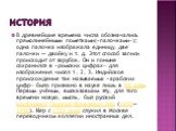 История. В древнейшие времена числа обозначались прямолинейными пометками(«палочками»); одна палочка изображала единицу, две палочки — двойку и т. д. Этот способ записи происходит от зарубок. Он и поныне сохранился в «римских цифрах» для изображения чисел 1, 2, 3. Индийское происхождение так называе