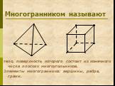 Многогранником называют. тело, поверхность которого состоит из конечного числа плоских многоугольников. Элементы многогранника: вершины, ребра, грани.