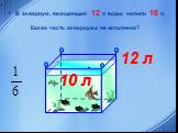 В аквариум, вмещающий 12 л воды, налили 10 л. Какая часть аквариума не заполнена? 10 л 12 л