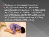 Предменструальный синдром. Состояние возникает спонтанно вскоре после овуляции, т. е. примерно за 10-12 дней до начала очередной менструации, достигает максимума за 5 дней до нее и проходит к 1-2-му дню менструального цикла.