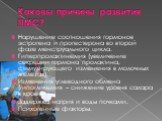 Каковы причины развития ПМС? Нарушение соотношения гормонов эстрогена и прогестерона во второй фазе менструального цикла. Гиперпролактинемия (увеличение секреции гормона пролактина, стимулирующего изменения в молочных железах). Изменения углеводного обмена (гипогликемия – снижение уровня сахара в кр