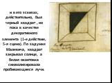 и в его эскизах, действительно, был черный квадрат , но пока в качестве декоративного элемента (1-е действие, 5-я сцена). По задумке Малевича, квадрат закрывал солнце, а белая окантовка символизировала пробивающиеся лучи.