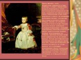 Принц Филипп. 1659. портрет был отправлен в Вену, возможно, в паре с портретами инфанты Маргариты в 1659г. Наследник трона изображен в два года, незадолго до своей смерти в 1661г. Ребенок был очень слаб здоровьем, и здесь, он изображен в громоздкой одежде, увешанной амулетами и колокольчиками, котор