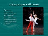 1.Классический танец. Термином «классический танец» пользуется весь балетный мир, обозначая им определенный вид хореографической пластики.