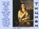В начале 1530-х годов Тициан написал картину «Кающаяся Мария Магдалина» для урбинского герцога Франческо Мария Ровере, бывшего в тот период одним из его главных заказчиков. Найденный образ так понравился художнику, что стал прототипом для целой серии композиций на эту тему.