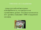 Гипотеза исследования. среди российской молодежи ксенофобия есть, но находится на приемлемом уровне. Основное влияние на этот уровень оказывают СМИ и окружение человека.