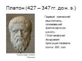Платон (427 – 347 гг. до н. э.). Первый греческий мыслитель, основавший философскую школу. Платоновская Академия просуществовала почти 900 лет. Скульптура головы Платона