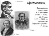 Представители. Французские философы А. Сен-Симон (1760 – 1825), Ш. Фурье (1771 – 1850) и английский социалист-утопист Р. Оуэн. А. Сен-Симон Ш. Фурье Р. Оуэн