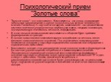 Психологический прием "Золотые слова". "Золотое слово" - это комплимент. Комплименты - это слова, содержащие небольшое преувеличение в оценке положительных качеств человека (по мнению Панасюка). С научной точки зрения, комплимент - это динамическая система логически упорядоченных