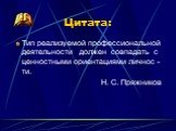 Цитата: Тип реализуемой профессиональной деятельности должен совпадать с ценностными ориентациями личнос -ти. Н. С. Пряжников