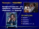 Человек – ЧЕЛОВЕК Профессиональная дея-тельность, связанная с общением и с людьми. ПРОФЕССИИ: педагог; психолог; социолог; продавец и т. д.