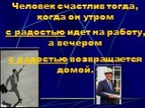 Человек счастлив тогда, когда он утром с радостью идет на работу, а вечером с радостью возвращается домой.