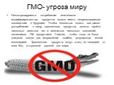 ГМО- угроза миру. Неконтролируемое потребление генетически модифицированных продуктов может иметь непредсказуемые последствия в будущем. Чтобы полностью понять все риски употребления в пищу трансгенных продуктов, должно пройти несколько десятков лет и смениться несколько поколений, питавшихся ГМ- пр