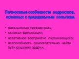 повышенная тревожность; высокая фрустрация; негативное восприятие окружающего; неспособность самостоятельно найти пути решения задачи. Личностные особенности подростков, склонных к суицидальным попыткам.