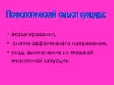 отреагирование, снятие аффективного напряжения, уход, выключение из тяжелой жизненной ситуации. Психологический смысл суицида: