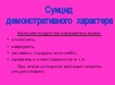 Агрессия подростка направлена вовне: отомстить, навредить, заставить страдать кого-либо, привлечь к ответственности и т.п. При этом истинное желание смерти отсутствует. Суицид демонстративного характера