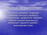 Основной принцип питания. Умеренность, основная тенденция – сведение суточного рациона к рациональному, адекватному минимуму, главное условие правильного построения пищевого режима – разнообразие стола.