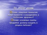 IV. Итог урока. Какие пищевые привычки могут привести к нарушениям в состоянии здоровья? Какие основные группы продуктов должны входить в рацион питания?