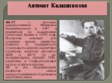 Автомат Калашникова. АК-47 — автомат, разработанный Михаилом Калашниковым в 1947 и принятый на вооружение Советской Армии в 1949 году. Послужил основой для создания целого семейства боевого и гражданского стрелкового оружия различных калибров, включая автоматы АКМ и АК74 (и их модификации), пулемёт 