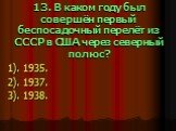 13. В каком году был совершён первый беспосадочный перелёт из СССР в США через северный полюс? 1). 1935. 2). 1937. 3). 1938.