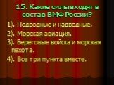 15. Какие силы входят в состав ВМФ России? 1). Подводные и надводные. 2). Морская авиация. 3). Береговые войска и морская пехота. 4). Все три пункта вместе.