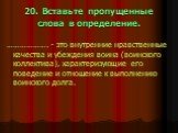 20. Вставьте пропущенные слова в определение. ………………. - это внутренние нравственные качества и убеждения воина (воинского коллектива), характеризующие его поведение и отношение к выполнению воинского долга.