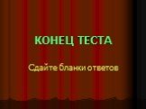 КОНЕЦ ТЕСТА. Сдайте бланки ответов