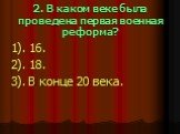 2. В каком веке была проведена первая военная реформа? 1). 16. 2). 18. 3). В конце 20 века.