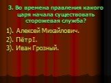 3. Во времена правления какого царя начала существовать сторожевая служба? 1). Алексей Михайлович. 2). Пётр I. 3). Иван Грозный.