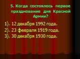 5. Когда состоялось первое празднование дня Красной Армии? 1). 12 декабря 1992 года. 2). 23 февраля 1919 года. 3). 30 декабря 1930 года.