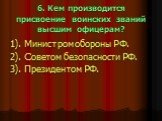 6. Кем производится присвоение воинских званий высшим офицерам? 1). Министром обороны РФ. 2). Советом безопасности РФ. 3). Президентом РФ.