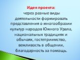 Идея проекта: через разные виды деятельности формировать представления о многообразии культур народов Южного Урала, национальных традициях и обычаях, гостеприимство, вежливость в общении, благодарность за помощь.