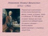 Ломоносов Михаил Васильевич (1711 – 1765). Первый русский ученый – естествоиспытатель, физик, химик, историк, поэт и художник. В 1748 году он основал первую русскую химическую лабораторию. Он развил атомно – молекулярное представление о строении вещества.