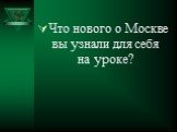 Что нового о Москве вы узнали для себя на уроке?