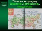 Покажите на карте реку Индигирку, Уральские горы, город Москва.