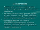 Заключение. Детская ложь – это всегда сигнал тревоги, который говорит нам, что с ребенком что-то происходит. Если ваш ребенок использует ложь не как средство защиты, а как средство нападения, значит ситуация вышла из-под контроля. Если вы не уверены, что сможете самостоятельно исправить положение в 