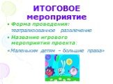 ИТОГОВОЕ мероприятие. Форма проведения: театрализованное развлечение Название игрового мероприятия проекта: «Маленьким детям – большие права»