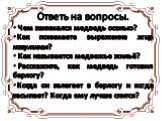 Ответь на вопросы. Чем занимался медведь осенью? Как понимаете выражение жир нагуливал? Как называется медвежье жильё? Расскажите, как медведь готовил берлогу? Когда он залегает в берлогу и когда засыпает? Когда ему лучше спится?