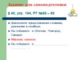 Задание для самоподготовки § 40, упр. 194, РТ №88 – 89. Дополните предложение словами, данными в скобках. Мы побывали в (Москва, Новгород, Самара). Образец записи: Мы побывали в _____________________ __________ .