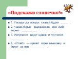 «Подскажи словечко!». 1. Посиди да погоди: сказка будет _____ . 2. Черно-бурый медвежонок про себя ворчит __________ . 3. Испугался вдруг щенок и пустился _________ . 6. «Стой!» — кричит хорек мышонку и бежит за ним _________ .