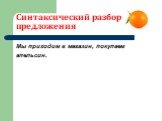 Синтаксический разбор предложения. Мы приходим в магазин, покупаем апельсин.