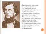 Язык народа – вечный, лучший, никогда не увядающий и вечно распускающийся цвет его духовной жизни, начинающейся далеко за границами истории. Язык есть самая жизнь, самая обильная и прочная связь, соединяющая отжившие, живущие и будущие поколения в одно великое, историческое и живое целое. (К. Ушинск