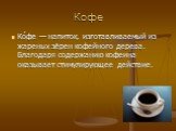 Кофе. Ко́фе — напиток, изготавливаемый из жареных зёрен кофейного дерева. Благодаря содержанию кофеина оказывает стимулирующее действие.